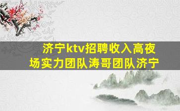 济宁ktv招聘收入高夜场实力团队涛哥团队济宁